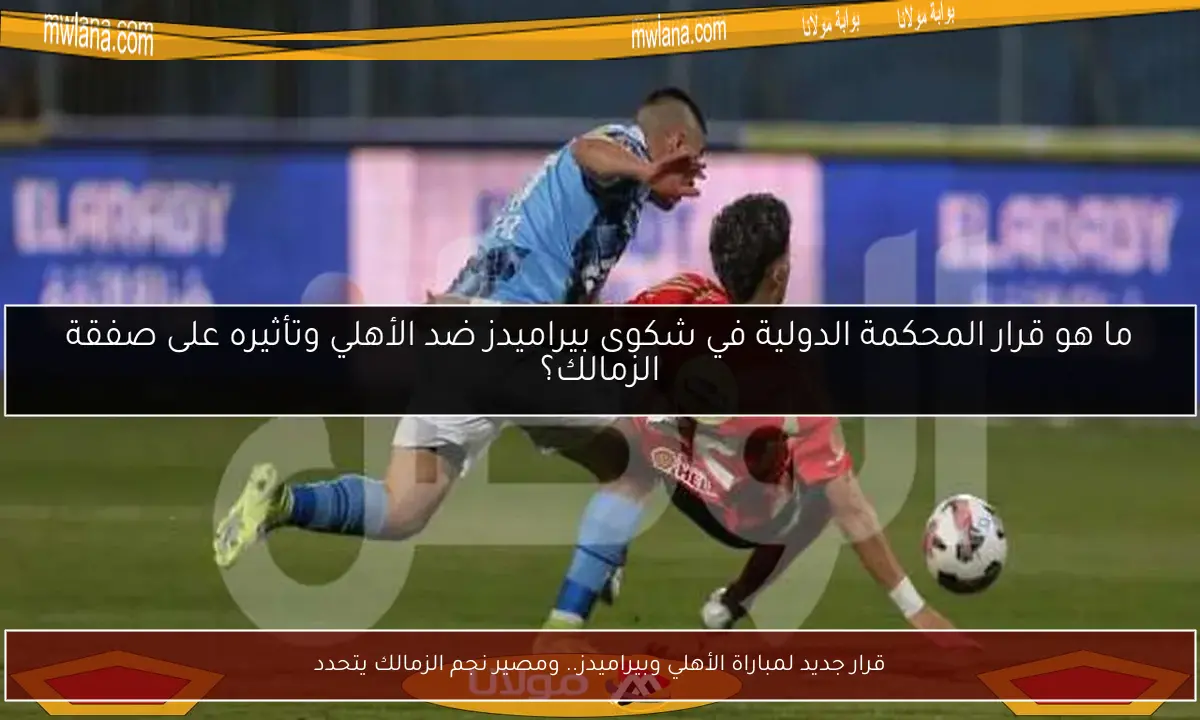 قرار جديد لمباراة الأهلي وبيراميدز.. ومصير نجم الزمالك يتحدد