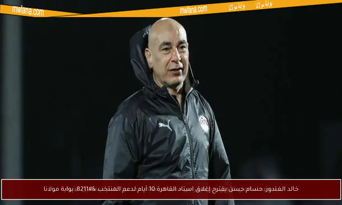 خالد الغندور: حسام حسن يقترح إغلاق استاد القاهرة 10 أيام لدعم المنتخب – بوابة مولانا