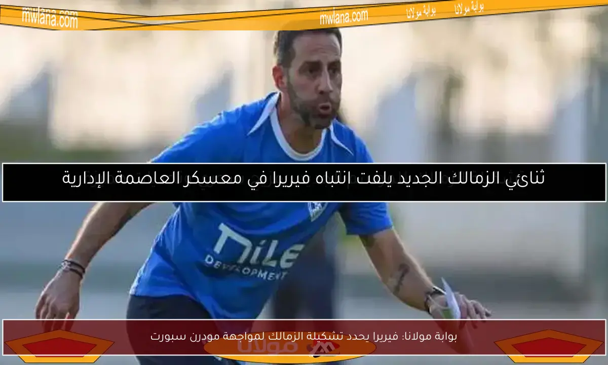 بوابة مولانا: فيريرا يحدد تشكيلة الزمالك لمواجهة مودرن سبورت