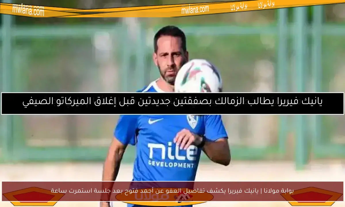 بوابة مولانا | يانيك فيريرا يكشف تفاصيل العفو عن أحمد فتوح بعد جلسة استمرت ساعة
