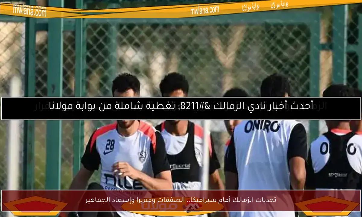 تحديات الزمالك أمام سيراميكا.. الصفقات وفيريرا وإسعاد الجماهير