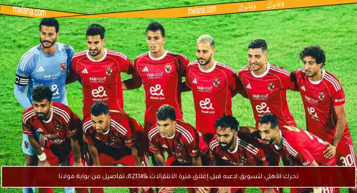 تحرك الأهلي لتسويق لاعبه قبل إغلاق فترة الانتقالات – تفاصيل من بوابة مولانا