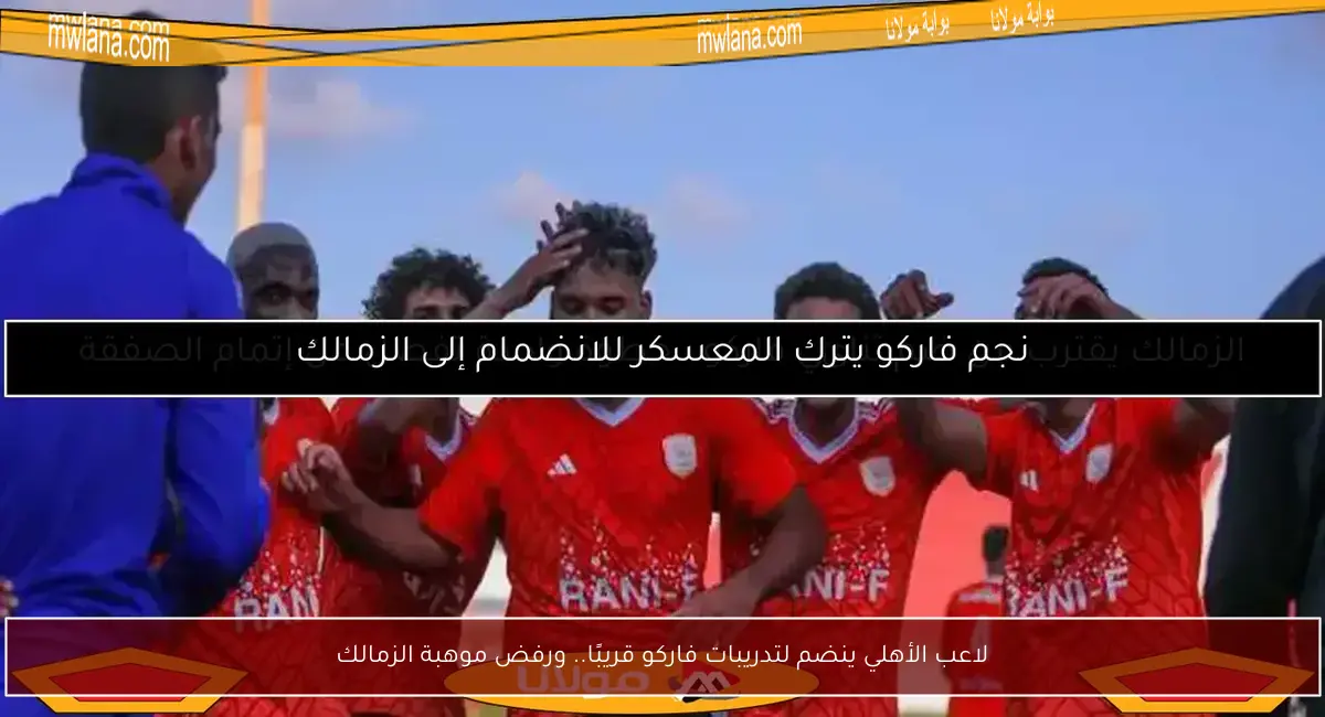 لاعب الأهلي ينضم لتدريبات فاركو قريبًا.. ورفض موهبة الزمالك