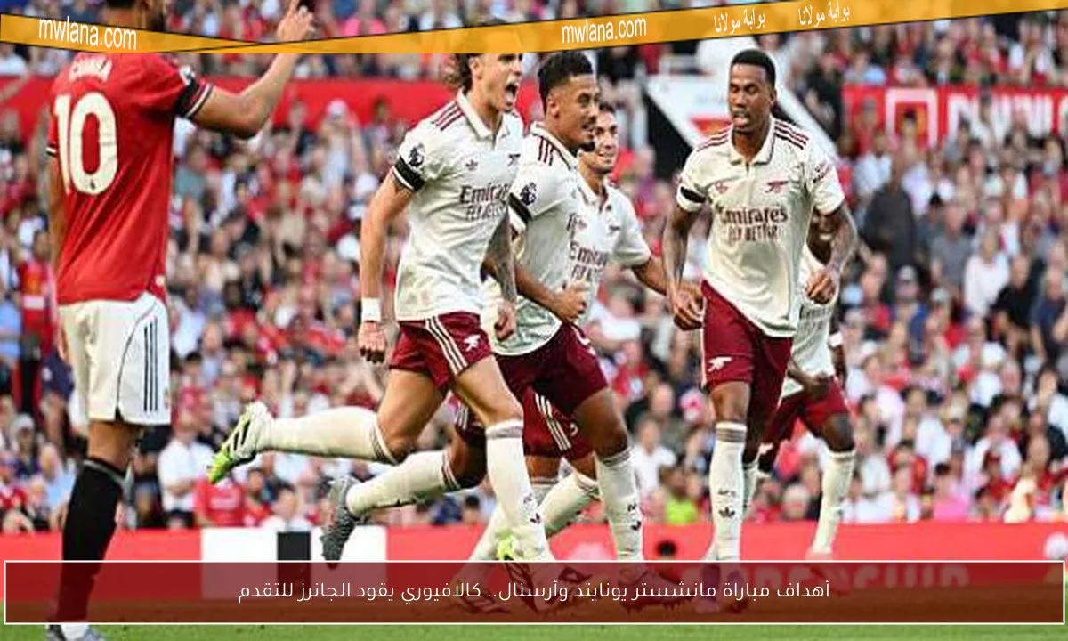 أهداف مباراة مانشستر يونايتد وأرسنال.. كالافيوري يقود الجانرز للتقدم