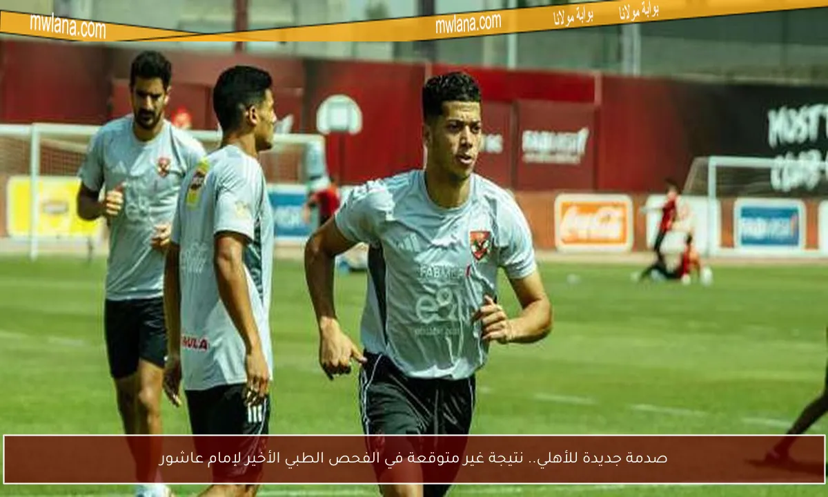 صدمة جديدة للأهلي.. نتيجة غير متوقعة في الفحص الطبي الأخير لإمام عاشور
