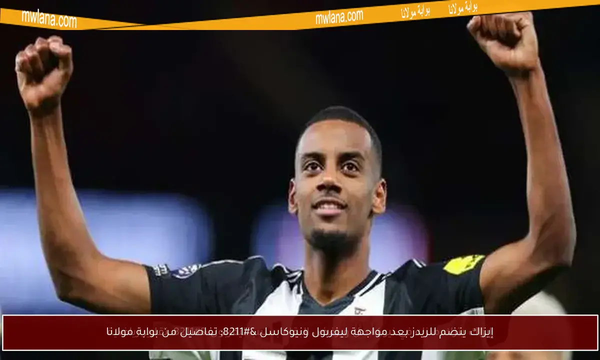 إيزاك ينضم للريدز بعد مواجهة ليفربول ونيوكاسل – تفاصيل من بوابة مولانا