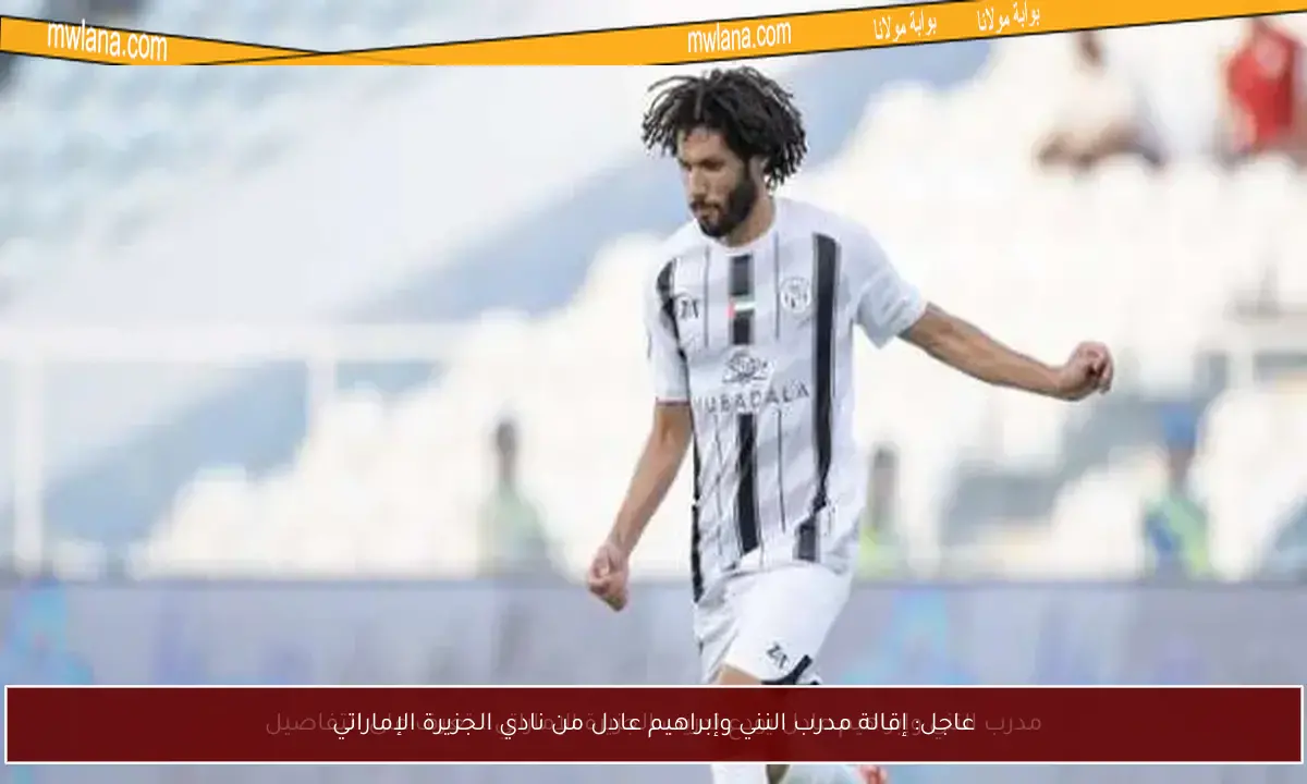 عاجل: إقالة مدرب النني وإبراهيم عادل من نادي الجزيرة الإماراتي
