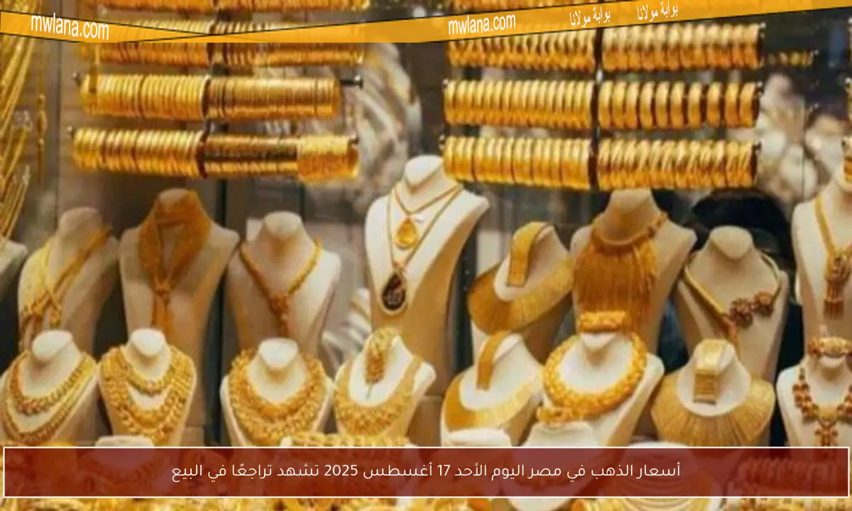 أسعار الذهب في مصر اليوم الأحد 17 أغسطس 2025 تشهد تراجعًا في البيع