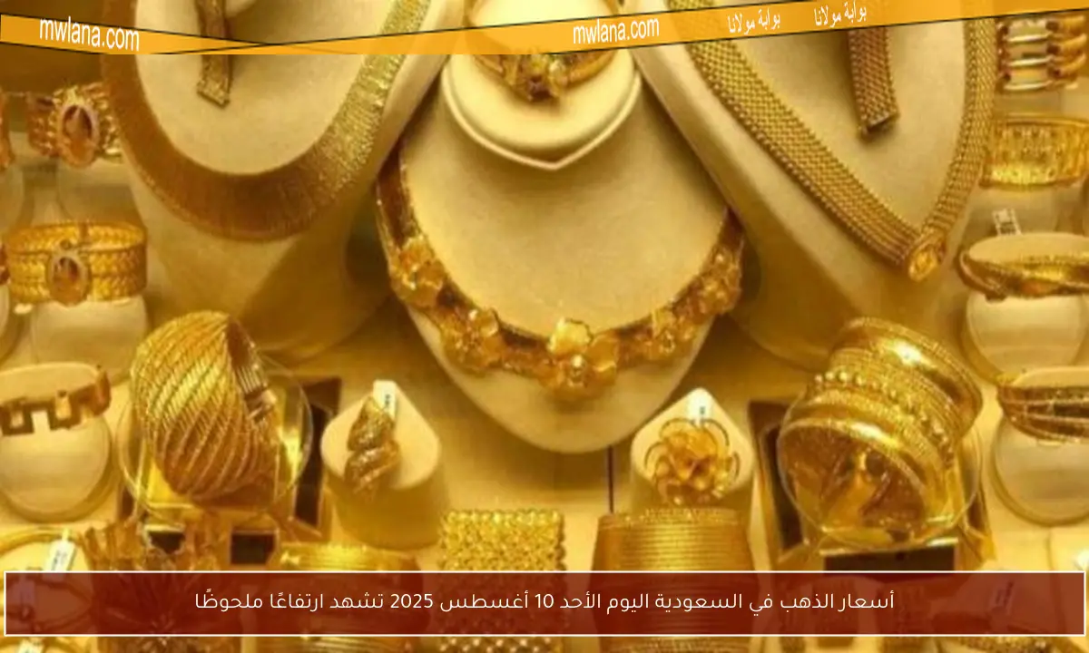 أسعار الذهب في السعودية اليوم الأحد 10 أغسطس 2025 تشهد ارتفاعًا ملحوظًا