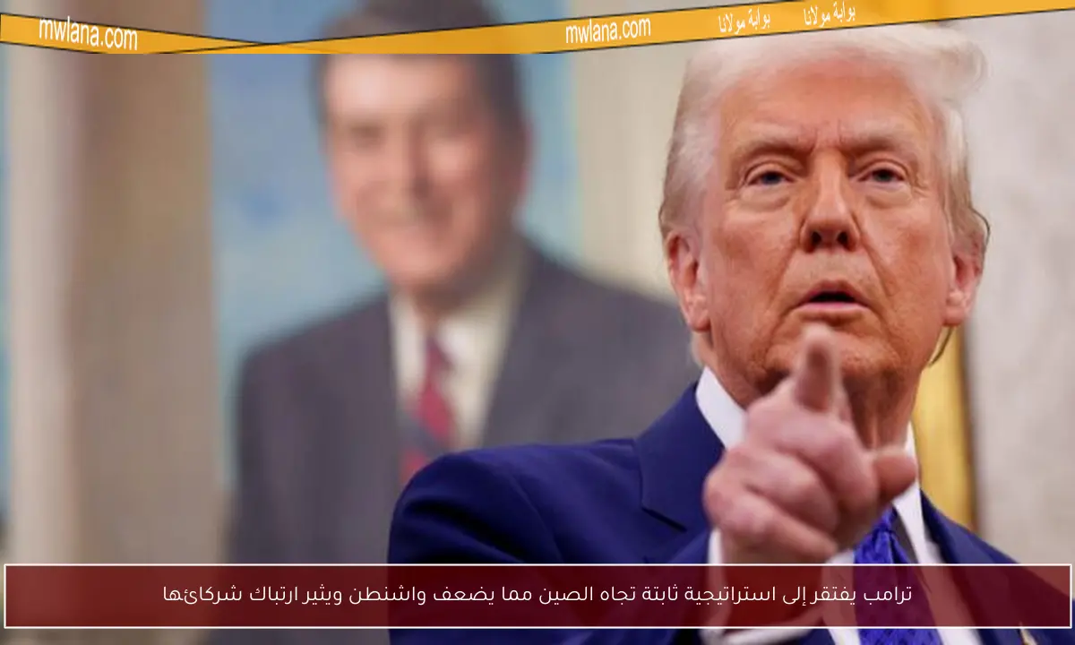 ترامب يفتقر إلى استراتيجية ثابتة تجاه الصين مما يضعف واشنطن ويثير ارتباك شركائها