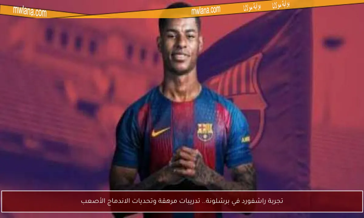 تجربة راشفورد في برشلونة.. تدريبات مرهقة وتحديات الاندماج الأصعب
