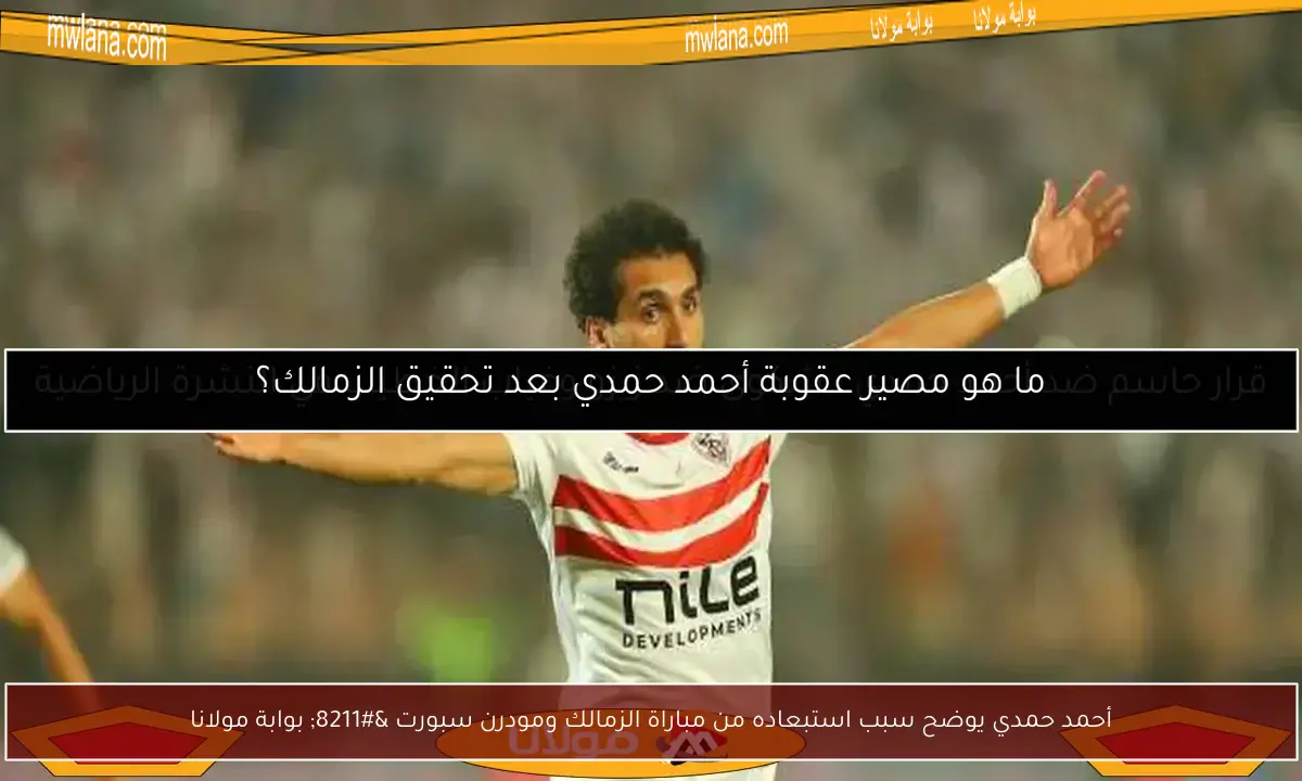 أحمد حمدي يوضح سبب استبعاده من مباراة الزمالك ومودرن سبورت – بوابة مولانا