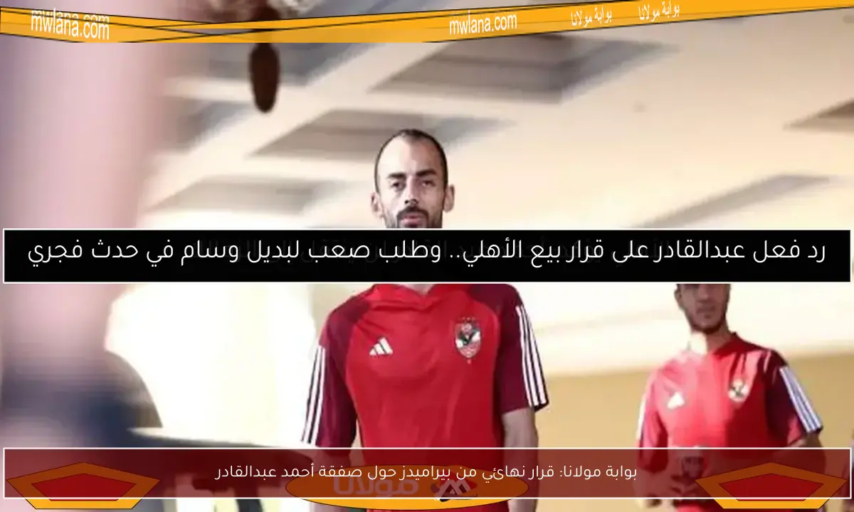 بوابة مولانا: قرار نهائي من بيراميدز حول صفقة أحمد عبدالقادر