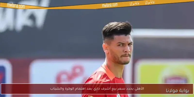 غضب في الأهلي بسبب أشرف داري وعقوبة شديدة بسبب استخدام الهاتف المحمول