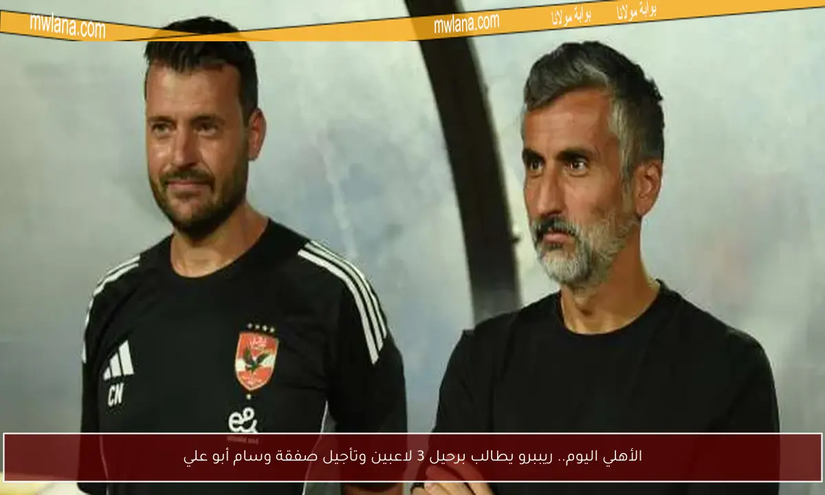 الأهلي اليوم.. ريببرو يطالب برحيل 3 لاعبين وتأجيل صفقة وسام أبو علي