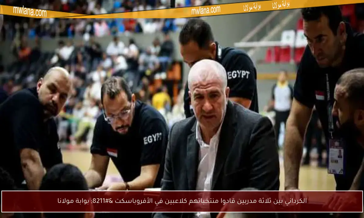 الكرداني بين ثلاثة مدربين قادوا منتخباتهم كلاعبين في الأفروباسكت – بوابة مولانا