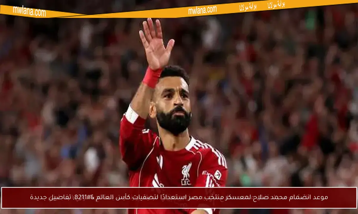 موعد انضمام محمد صلاح لمعسكر منتخب مصر استعدادًا لتصفيات كأس العالم – تفاصيل جديدة