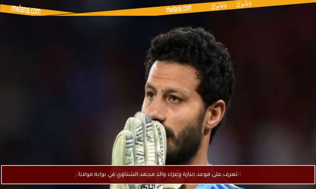 تعرف على موعد جنازة وعزاء والد محمد الشناوي في بوابة مولانا
