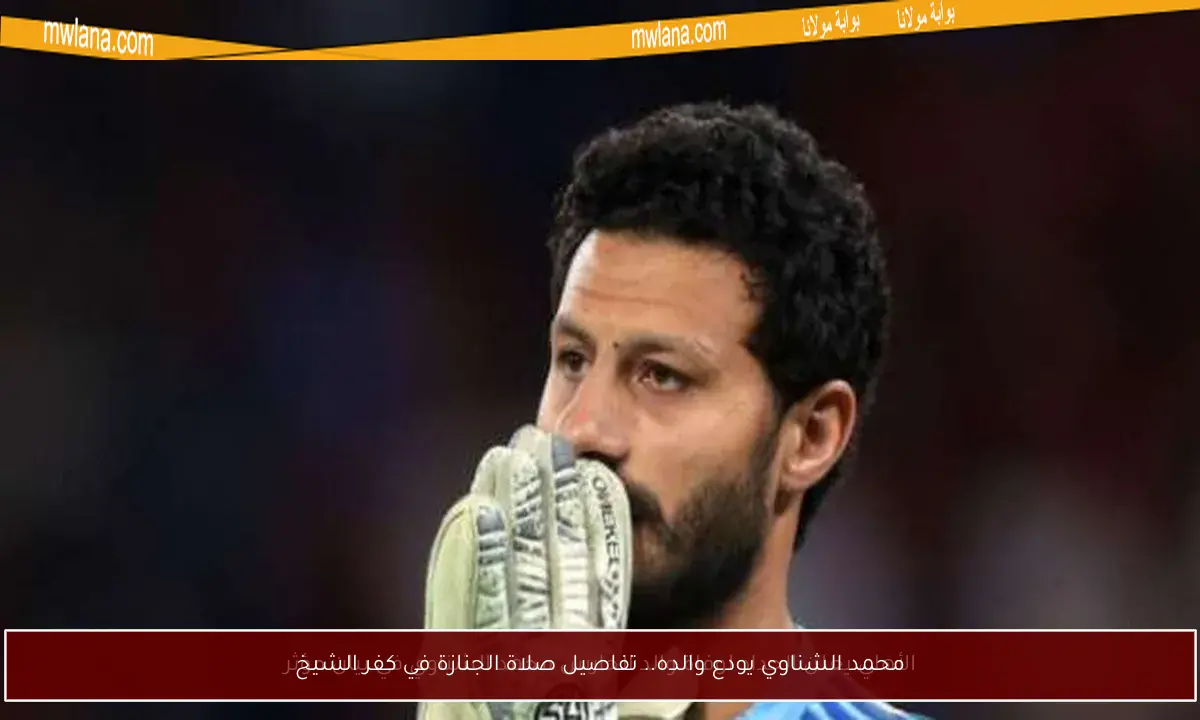 محمد الشناوي يودع والده.. تفاصيل صلاة الجنازة في كفر الشيخ