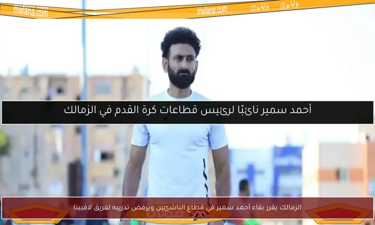 الزمالك يقرر بقاء أحمد سمير في قطاع الناشئين ويرفض تدريبه لفريق لافيينا