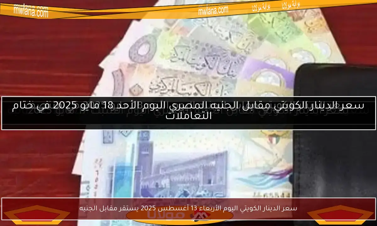 سعر الدينار الكويتي اليوم الأربعاء 13 أغسطس 2025 يستقر مقابل الجنيه