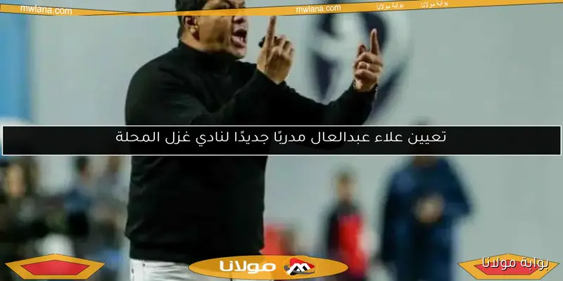 مدرب غزل المحلة علاء عبد العال: الأهلي بحاجة لمدير فني أكثر خبرة من ريبيرو