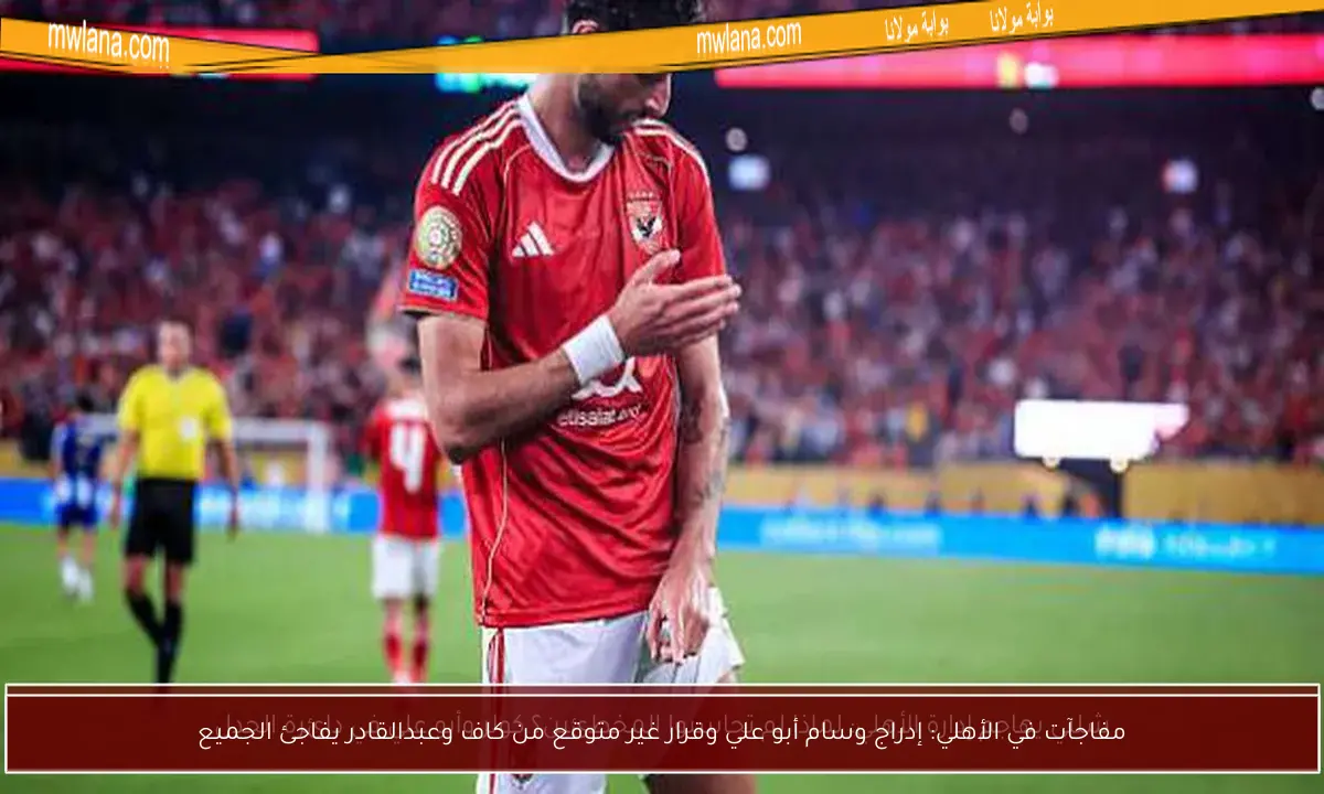 مفاجآت في الأهلي: إدراج وسام أبو علي وقرار غير متوقع من كاف وعبدالقادر يفاجئ الجميع