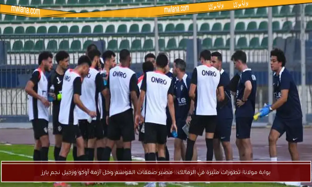 بوابة مولانا: تطورات مثيرة في الزمالك.. مصير صفقات الموسم وحل أزمة أوكو ورحيل نجم بارز