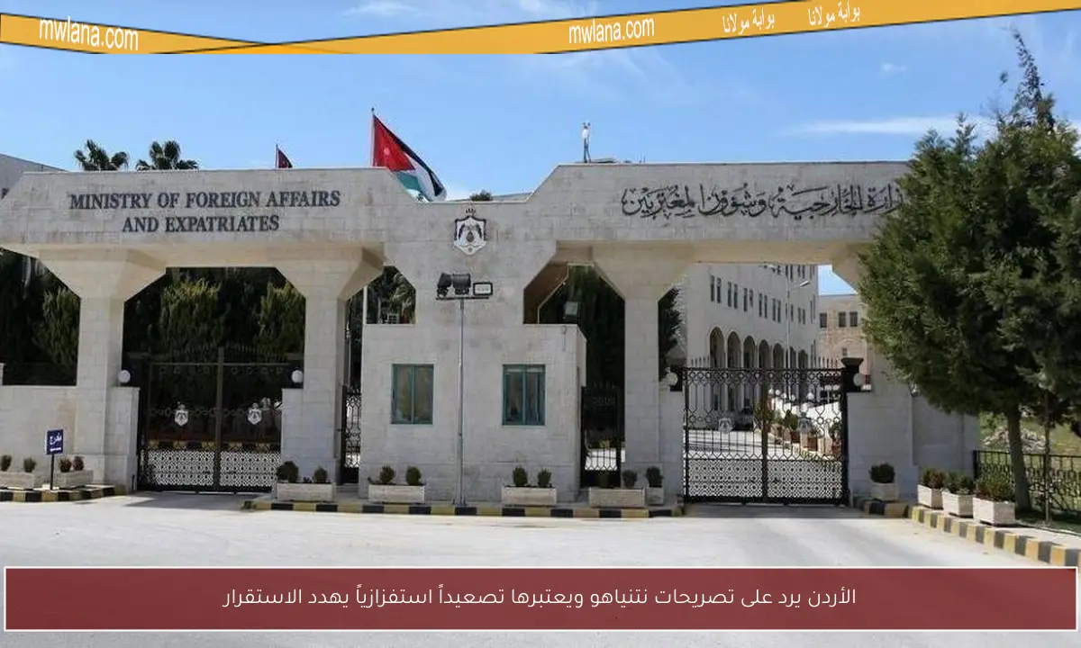 الأردن يرد على تصريحات نتنياهو ويعتبرها تصعيداً استفزازياً يهدد الاستقرار