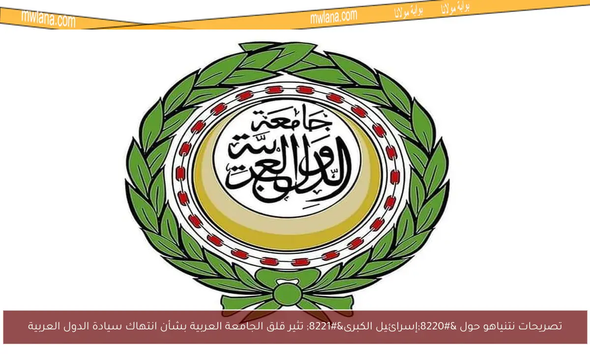 تصريحات نتنياهو حول “إسرائيل الكبرى” تثير قلق الجامعة العربية بشأن انتهاك سيادة الدول العربية