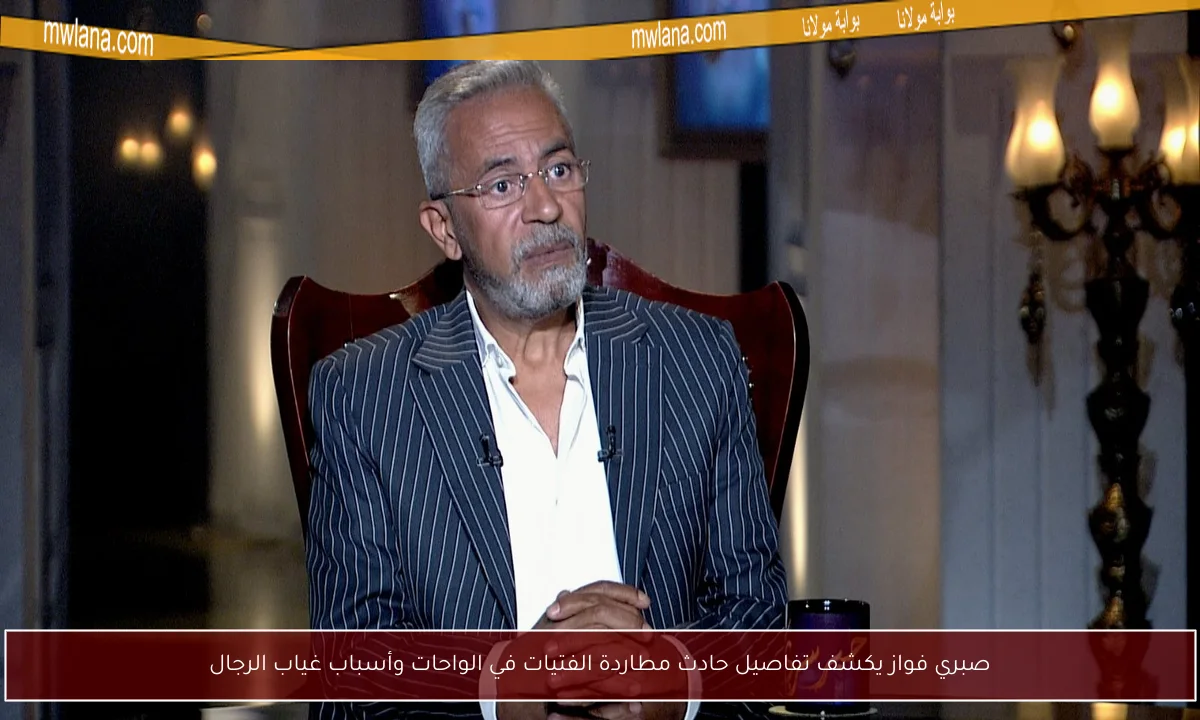 صبري فواز يكشف تفاصيل حادث مطاردة الفتيات في الواحات وأسباب غياب الرجال