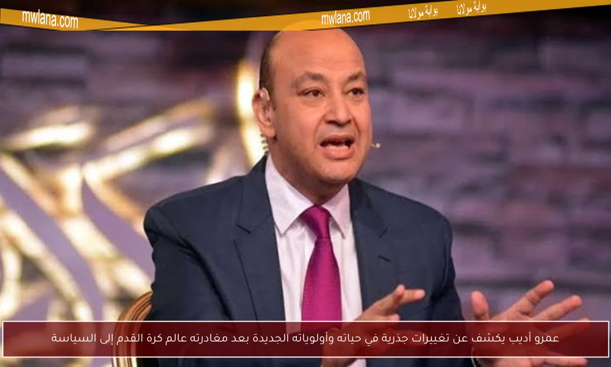 عمرو أديب يكشف عن تغييرات جذرية في حياته وأولوياته الجديدة بعد مغادرته عالم كرة القدم إلى السياسة