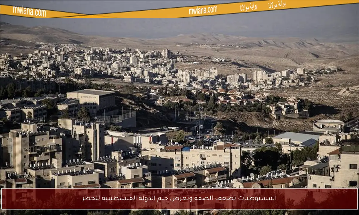 المستوطنات تضعف الضفة وتعرض حلم الدولة الفلسطينية للخطر