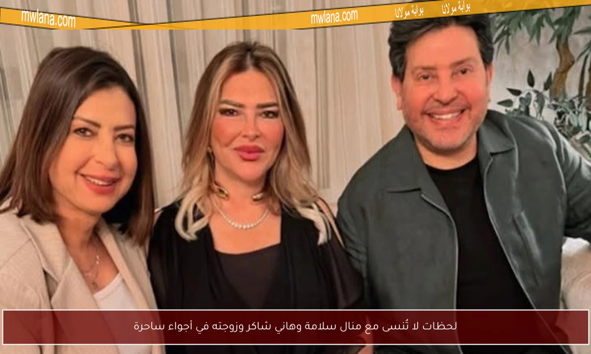 لحظات لا تُنسى مع منال سلامة وهاني شاكر وزوجته في أجواء ساحرة