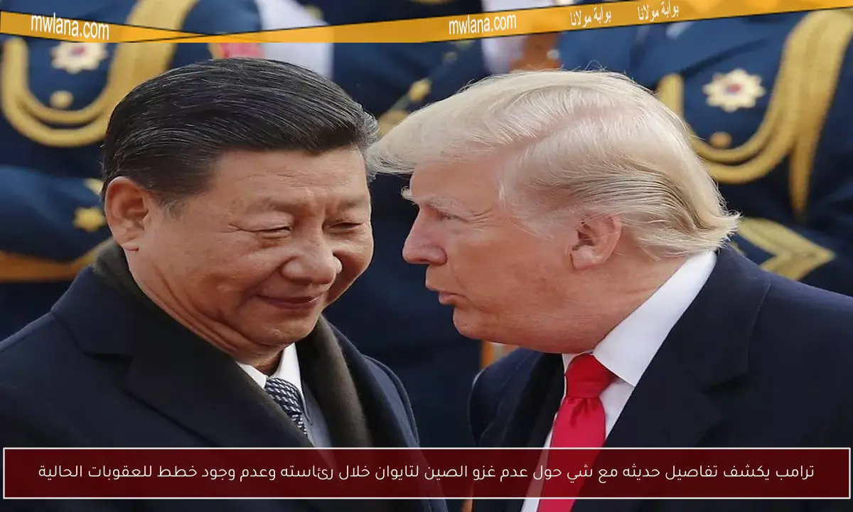 ترامب يكشف تفاصيل حديثه مع شي حول عدم غزو الصين لتايوان خلال رئاسته وعدم وجود خطط للعقوبات الحالية