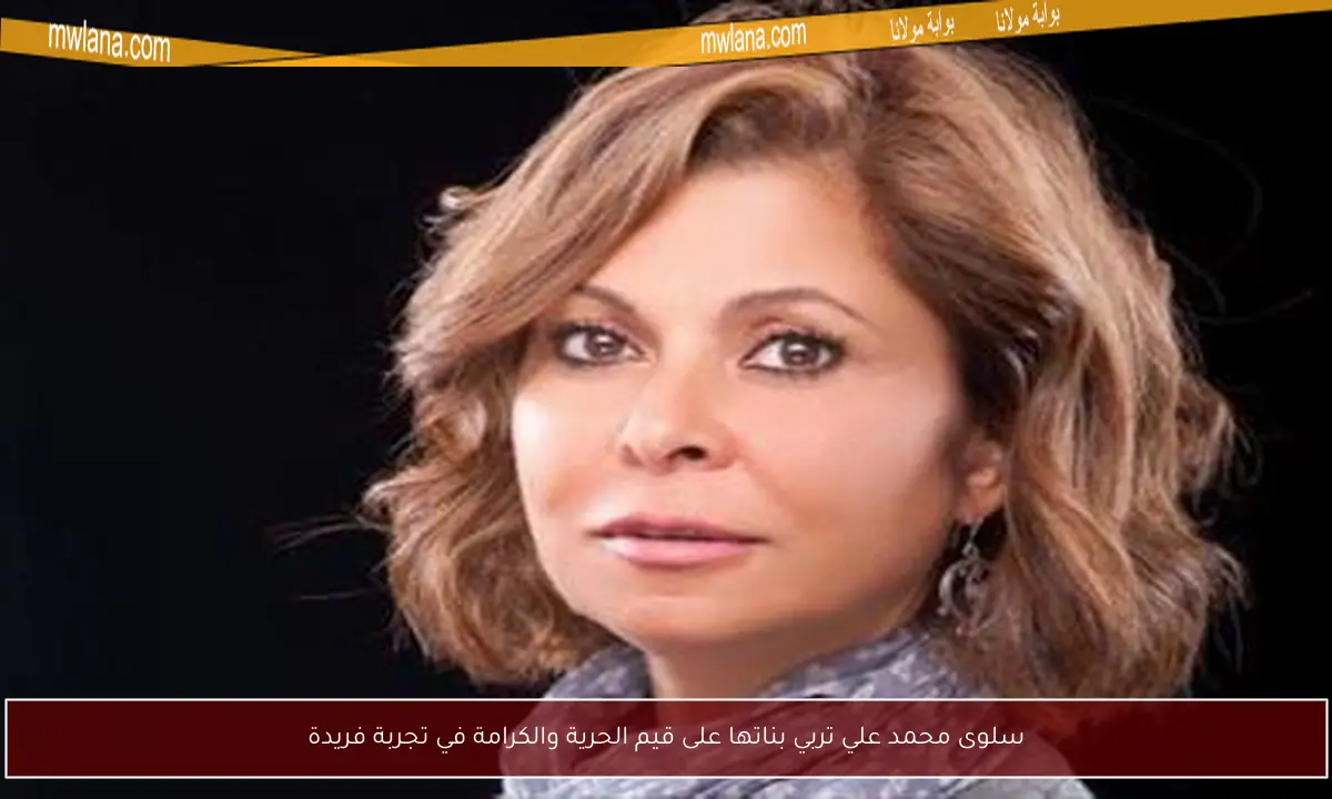 سلوى محمد علي تربي بناتها على قيم الحرية والكرامة في تجربة فريدة