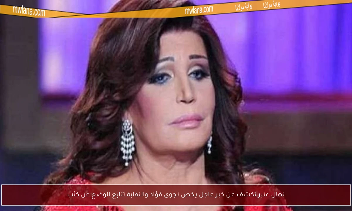 نهال عنبر تكشف عن خبر عاجل يخص نجوى فؤاد والنقابة تتابع الوضع عن كثب