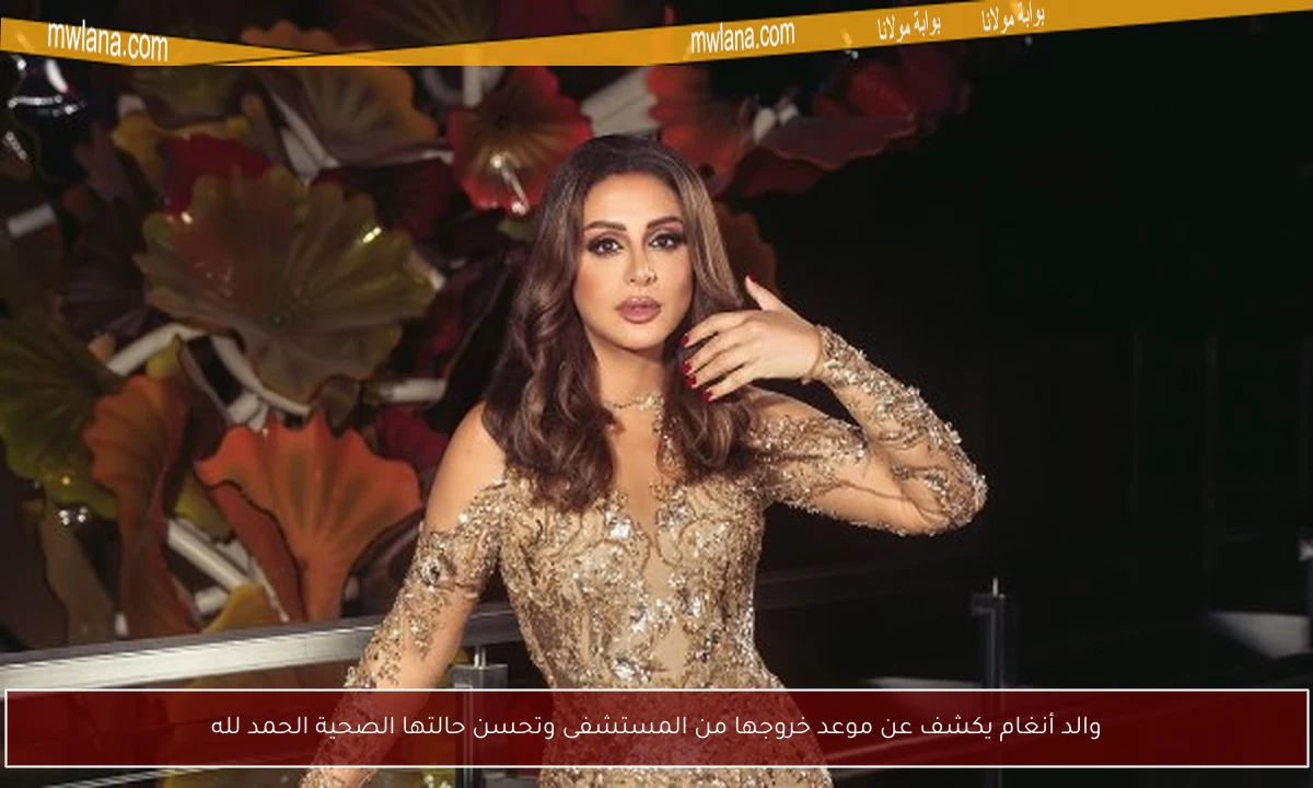 والد أنغام يكشف عن موعد خروجها من المستشفى وتحسن حالتها الصحية الحمد لله