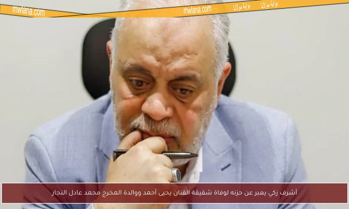 أشرف زكي يعبر عن حزنه لوفاة شقيقة الفنان يحيى أحمد ووالدة المخرج محمد عادل النجار