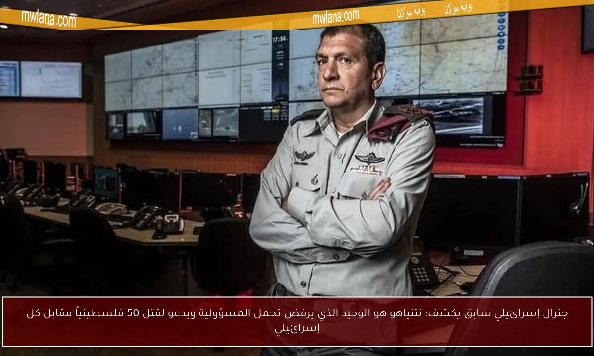 جنرال إسرائيلي سابق يكشف: نتنياهو هو الوحيد الذي يرفض تحمل المسؤولية ويدعو لقتل 50 فلسطينياً مقابل كل إسرائيلي
