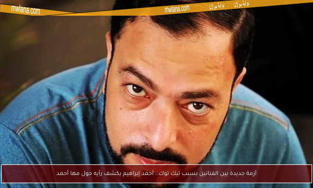 أزمة جديدة بين الفنانين بسبب تيك توك.. أحمد إبراهيم يكشف رأيه حول مها أحمد