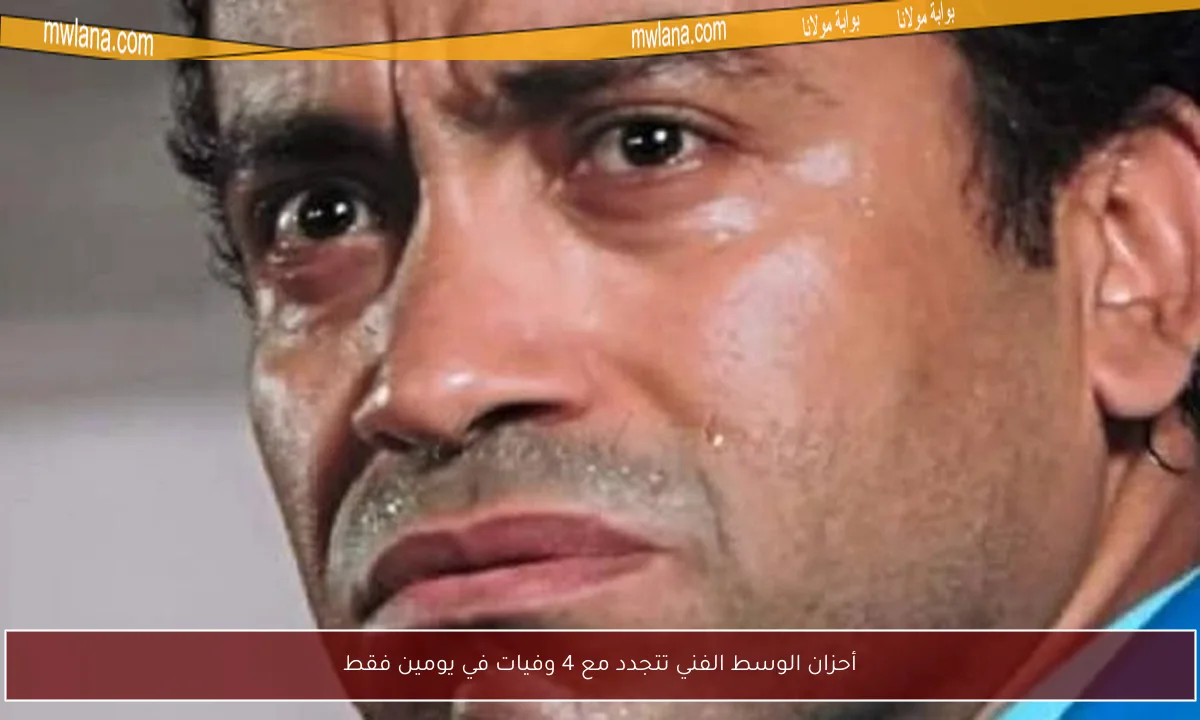 أحزان الوسط الفني تتجدد مع 4 وفيات في يومين فقط