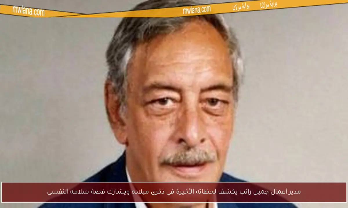 مدير أعمال جميل راتب يكشف لحظاته الأخيرة في ذكرى ميلاده ويشارك قصة سلامه النفسي