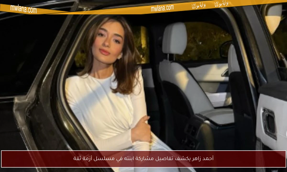 أحمد زاهر يكشف تفاصيل مشاركة ابنته في مسلسل أزمة ثقة
