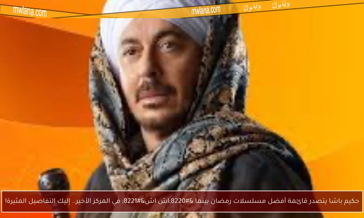 حكيم باشا يتصدر قائمة أفضل مسلسلات رمضان بينما “اش اش” في المركز الأخير.. إليك التفاصيل المثيرة!