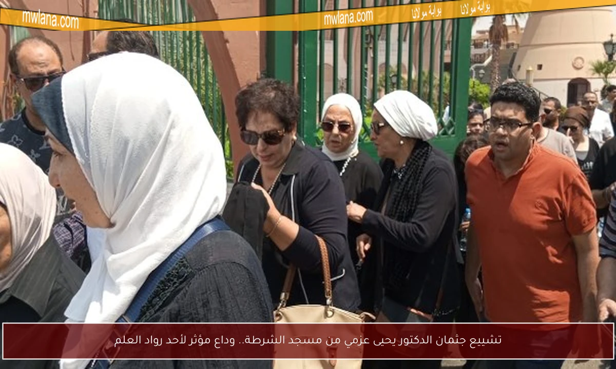 تشييع جثمان الدكتور يحيى عزمي من مسجد الشرطة.. وداع مؤثر لأحد رواد العلم