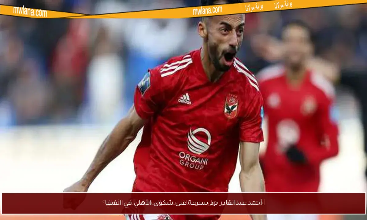 أحمد عبدالقادر يرد بسرعة على شكوى الأهلي في الفيفا