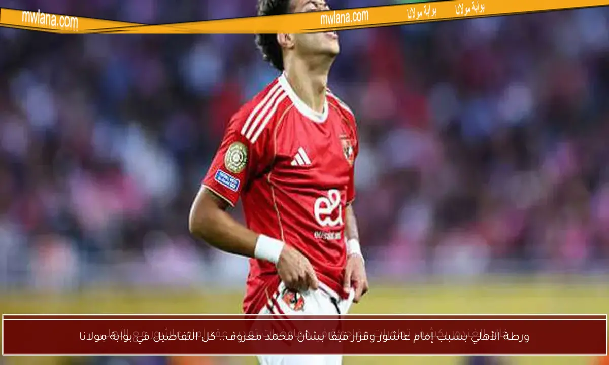 ورطة الأهلي بسبب إمام عاشور وقرار فيفا بشأن محمد معروف.. كل التفاصيل في بوابة مولانا