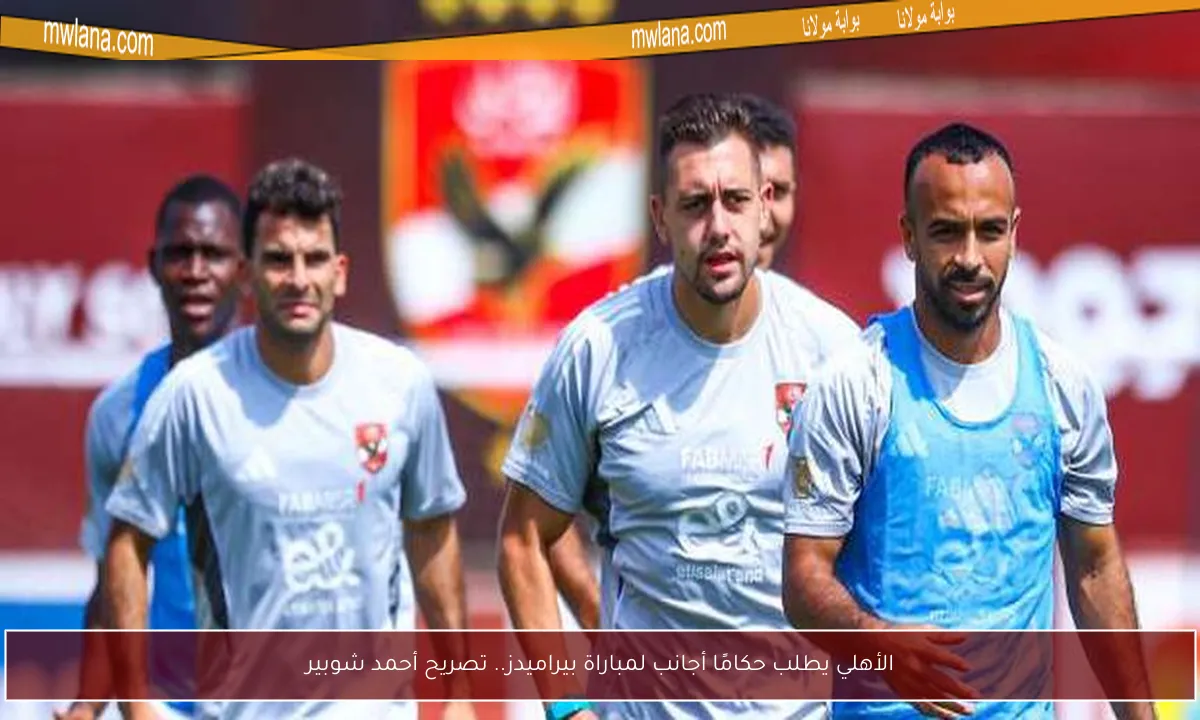 الأهلي يطلب حكامًا أجانب لمباراة بيراميدز.. تصريح أحمد شوبير