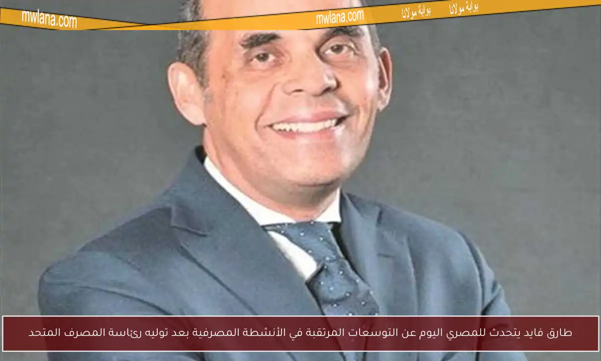 طارق فايد يتحدث للمصري اليوم عن التوسعات المرتقبة في الأنشطة المصرفية بعد توليه رئاسة المصرف المتحد